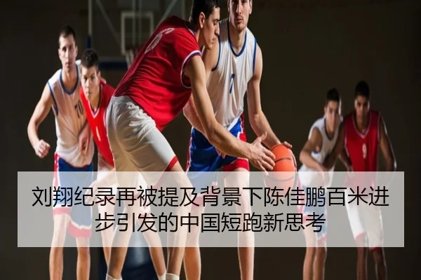 刘翔纪录再被提及背景下陈佳鹏百米进步引发的中国短跑新思考