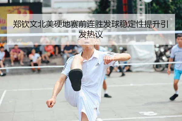 郑钦文北美硬地赛前连胜发球稳定性提升引发热议