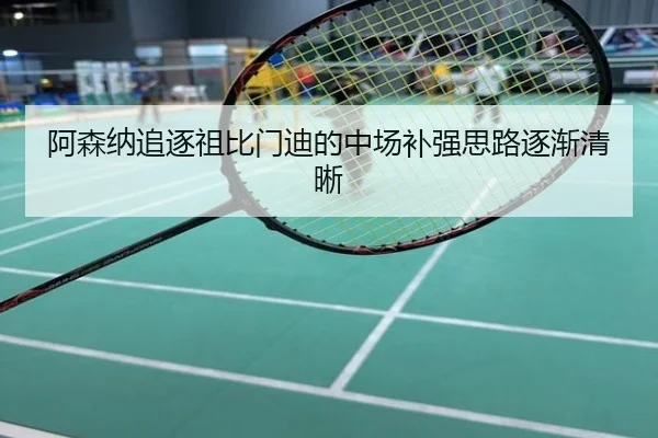 阿森纳追逐祖比门迪的中场补强思路逐渐清晰