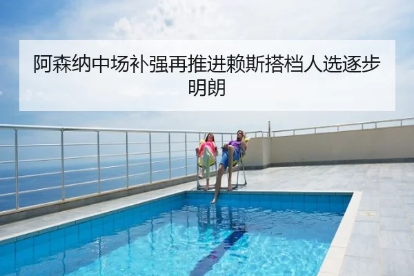 阿森纳中场补强再推进赖斯搭档人选逐步明朗