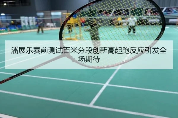 潘展乐赛前测试百米分段创新高起跑反应引发全场期待