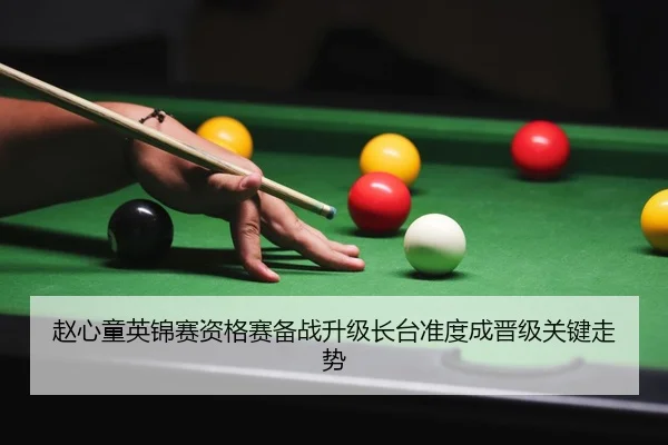 赵心童英锦赛资格赛备战升级长台准度成晋级关键走势