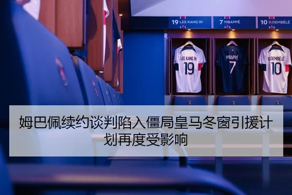 姆巴佩续约谈判陷入僵局皇马冬窗引援计划再度受影响