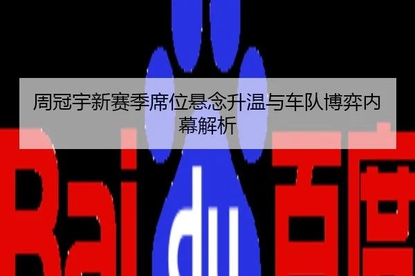 周冠宇新赛季席位悬念升温与车队博弈内幕解析